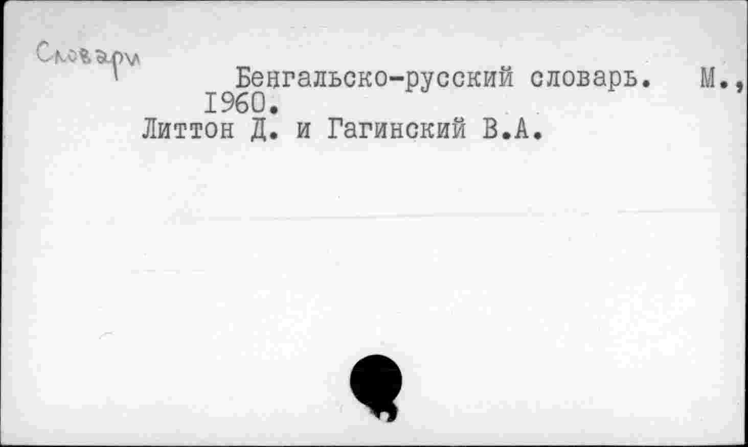 ﻿Бенгальско-русский словарь. М. 1960.
Литтон Д. и Гагинский В.А.